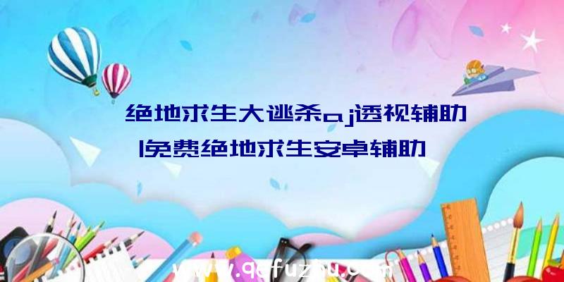 「绝地求生大逃杀aj透视辅助」|免费绝地求生安卓辅助